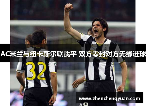 AC米兰与纽卡斯尔联战平 双方零封对方无缘进球