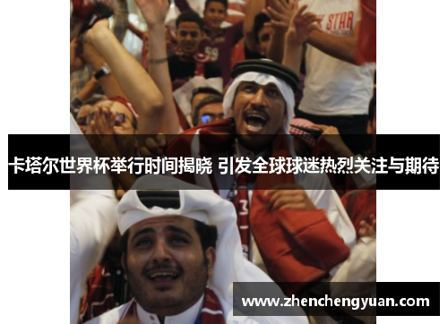 卡塔尔世界杯举行时间揭晓 引发全球球迷热烈关注与期待
