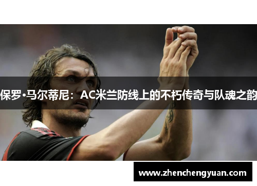 保罗·马尔蒂尼：AC米兰防线上的不朽传奇与队魂之韵