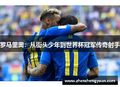 罗马里奥：从街头少年到世界杯冠军传奇射手
