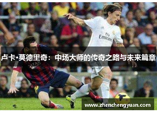 卢卡·莫德里奇：中场大师的传奇之路与未来篇章