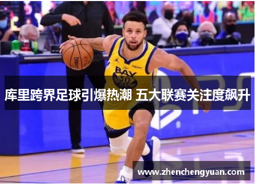 库里跨界足球引爆热潮 五大联赛关注度飙升