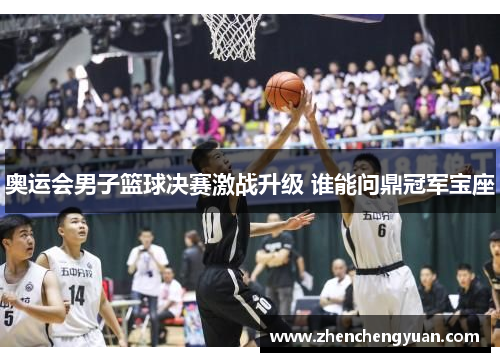 奥运会男子篮球决赛激战升级 谁能问鼎冠军宝座